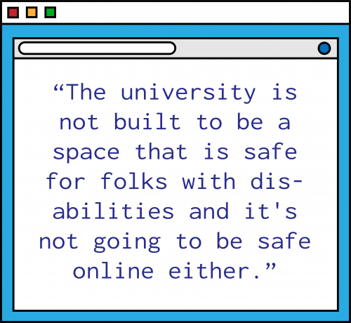 An illustration of a blue computer window with the following quote in purple text: "The university is not built to be a space that is safe for folks with disabilities and it's not going to be safe online either." 