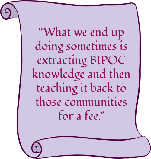 A purple scroll with text that says: “What we end up doing sometimes is extracting BIPOC knowledge and then teaching it back to those communities for a fee.”