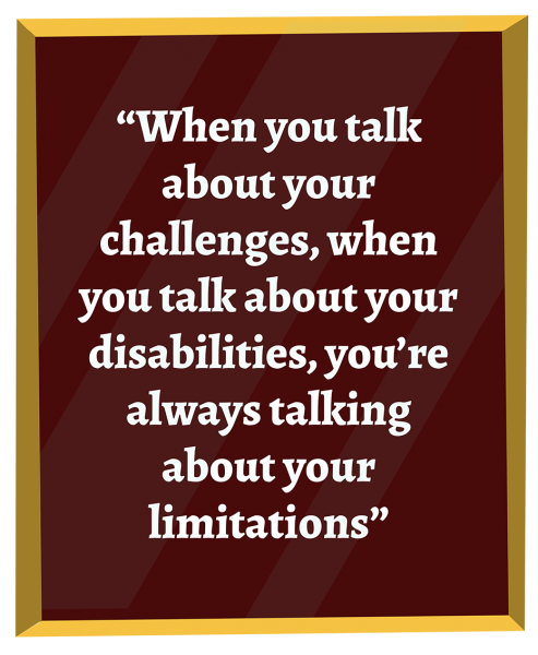 A photo frame with a pull quote from the story that says, "When you talk about your challenges, when you talk about your disabilities, you're talking about your limitations."  