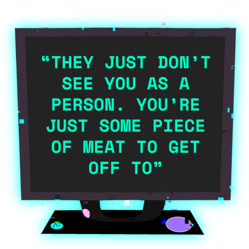 A computer screen with text that says, "“They just don’t see you as a person. You’re just some piece of meat to get off to”