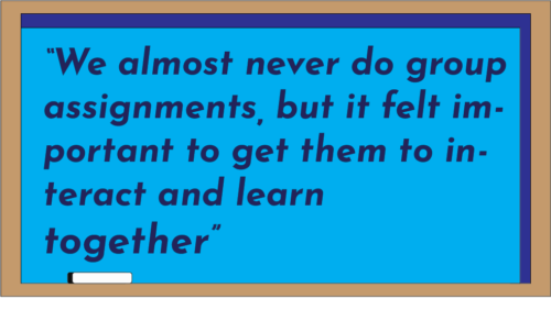 “We almost never do group assignments, but it felt important to get them to interact and learn together.”